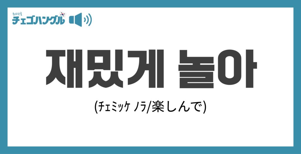 韓国語の楽しんでは「재밌있게 놀아（チェミッケ ノラ）」