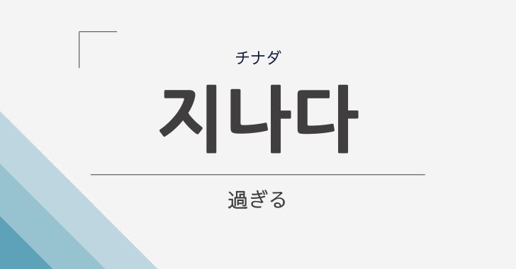 過ぎる の韓国語 지나다 チナダ の意味や文法をやさしく解説